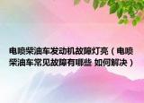 電噴柴油車發(fā)動機(jī)故障燈亮（電噴柴油車常見故障有哪些 如何解決）