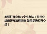 怎樣打開心結(jié) 6個(gè)小辦法（打開心結(jié)最好方法有哪些 如何盡快打開心結(jié)）