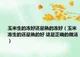 玉米生的凍好還是熟的凍好（玉米凍生的還是熟的好 這是正確的做法）