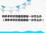 拼多多砍價(jià)到最后都是一分怎么辦（拼多多砍價(jià)后面都是一分怎么辦）