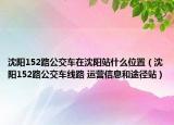 沈陽(yáng)152路公交車在沈陽(yáng)站什么位置（沈陽(yáng)152路公交車線路 運(yùn)營(yíng)信息和途徑站）
