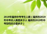 2019年福州中考考生人數(shù)（福州市2019年中考總?cè)藬?shù)是多少人 福州市2019年中考投檔總分是多少）