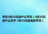 農(nóng)歷3月15日是什么節(jié)日（3月15日是什么日子 3月15日是誰的節(jié)日）