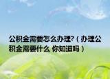 公積金需要怎么辦理?（辦理公積金需要什么 你知道嗎）