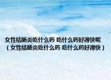 女性結(jié)腸炎吃什么藥 吃什么藥好得快呢（女性結(jié)腸炎吃什么藥 吃什么藥好得快）