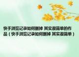 快手瀏覽記錄如何刪掉 其實很簡單的作品（快手瀏覽記錄如何刪掉 其實很簡單）