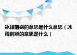 冰釋前嫌的意思是什么意思（冰釋前嫌的意思是什么）