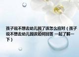 孩子說(shuō)不想去幼兒園了該怎么應(yīng)對(duì)（孩子說(shuō)不想去幼兒園該如何回答 一起了解一下）