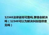 12348法律咨詢可靠嗎,事情會解決嗎（12348可以為解決糾紛提供意見嗎）