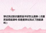 穿過洗過的衣服質(zhì)量不好怎么退換（衣服質(zhì)量差能退嗎 但是是穿過洗過了的能退嗎）