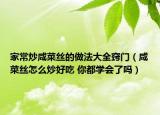 家常炒咸菜絲的做法大全竅門（咸菜絲怎么炒好吃 你都學會了嗎）