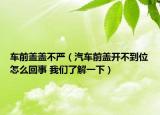 車前蓋蓋不嚴(yán)（汽車前蓋開不到位怎么回事 我們了解一下）