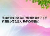 手機(jī)音量變小怎么辦已經(jīng)調(diào)到最大了（手機(jī)音量小怎么變大 教你如何排除）