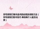 羽毛球雙打基本戰(zhàn)術(shù)的運(yùn)用及訓(xùn)練方法（羽毛球雙打防守技巧 教你兩個(gè)人配合完美）