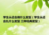 學(xué)生頭適合做什么發(fā)型（學(xué)生頭適合扎什么發(fā)型 三種經(jīng)典發(fā)型）