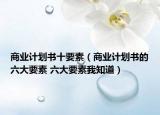 商業(yè)計劃書十要素（商業(yè)計劃書的六大要素 六大要素我知道）