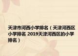天津市河西小學(xué)排名（天津河西區(qū)小學(xué)排名 2019天津河西區(qū)的小學(xué)排名）