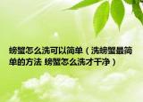 螃蟹怎么洗可以簡單（洗螃蟹最簡單的方法 螃蟹怎么洗才干凈）