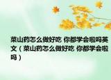 菜山藥怎么做好吃 你都學(xué)會(huì)啦嗎英文（菜山藥怎么做好吃 你都學(xué)會(huì)啦嗎）