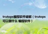 trutops編程軟件破解（trutops可以做什么 編程軟件）