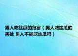 男人吃絲瓜的危害（男人吃絲瓜的害處 男人不能吃絲瓜嗎）