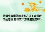 普洱小青柑茶的沖泡方法（青柑普洱的泡法 教你三個(gè)方法泡出美味）