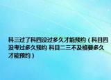 科三過了科四沒過多久才能預(yù)約（科目四沒考過多久預(yù)約 科目二三不及格要多久才能預(yù)約）