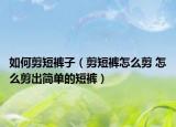 如何剪短褲子（剪短褲怎么剪 怎么剪出簡單的短褲）