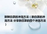 新鮮白茶的沖泡方法（新白茶的沖泡方法 分享新白茶的四個沖泡方法）