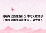 絕經(jīng)后出血應(yīng)查什么 不可大意懷孕（絕經(jīng)后出血應(yīng)查什么 不可大意）