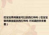 給寶寶蒸雞蛋羹可以放西紅柿嗎（給寶寶做雞蛋羹能放西紅柿嗎 不知道的快來看看）