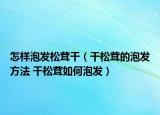 怎樣泡發(fā)松茸干（干松茸的泡發(fā)方法 干松茸如何泡發(fā)）