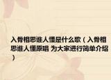 入骨相思誰人懂是什么歌（入骨相思誰人懂原唱 為大家進(jìn)行簡單介紹）