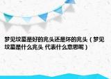 夢見墳墓是好的兆頭還是壞的兆頭（夢見墳墓是什么兆頭 代表什么意思呢）