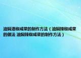 油燜港椒咸菜的制作方法（油燜辣椒咸菜的做法 油燜辣椒咸菜的制作方法）