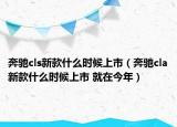 奔馳cls新款什么時(shí)候上市（奔馳cla新款什么時(shí)候上市 就在今年）