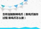 怎樣泡制酸辣雞爪（酸雞爪制作過程 酸雞爪怎么做）