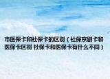 市醫(yī)?？ê蜕绫？ǖ膮^(qū)別（社保京劇卡和醫(yī)保卡區(qū)別 社?？ê歪t(yī)保卡有什么不同）