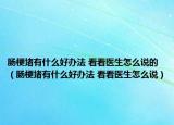 腸梗堵有什么好辦法 看看醫(yī)生怎么說的（腸梗堵有什么好辦法 看看醫(yī)生怎么說）