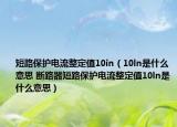 短路保護(hù)電流整定值10in（10ln是什么意思 斷路器短路保護(hù)電流整定值10ln是什么意思）