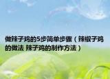做辣子雞的5步簡單步驟（辣椒子雞的做法 辣子雞的制作方法）