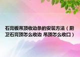 石膏板吊頂收邊條的安裝方法（廚衛(wèi)石膏頂怎么收邊 吊頂怎么收口）