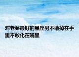 對老婆最好的星座男不敢掉在手里不敢化在嘴里