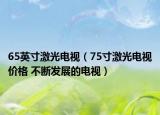 65英寸激光電視（75寸激光電視價格 不斷發(fā)展的電視）