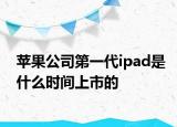 蘋果公司第一代ipad是什么時間上市的