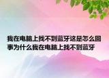 我在電腦上找不到藍(lán)牙這是怎么回事為什么我在電腦上找不到藍(lán)牙