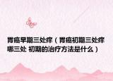 胃癌早期三處癢（胃癌初期三處癢哪三處 初期的治療方法是什么）