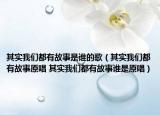其實我們都有故事是誰的歌（其實我們都有故事原唱 其實我們都有故事誰是原唱）