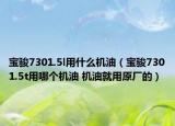 寶駿7301.5l用什么機(jī)油（寶駿7301.5t用哪個(gè)機(jī)油 機(jī)油就用原廠(chǎng)的）