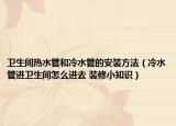 衛(wèi)生間熱水管和冷水管的安裝方法（冷水管進(jìn)衛(wèi)生間怎么進(jìn)去 裝修小知識）